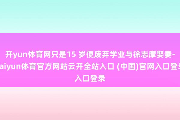 开yun体育网只是15 岁便废弃学业与徐志摩娶妻-kaiyun体育官方网站云开全站入口 (中国)官网入口登录