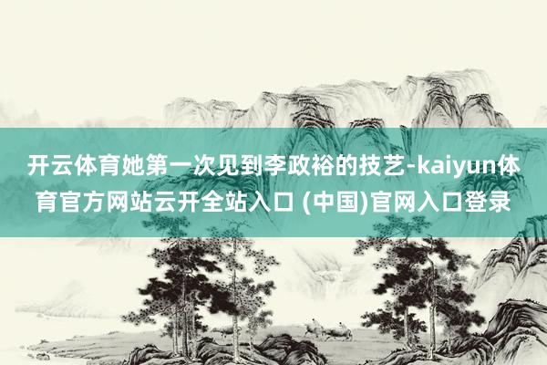 开云体育她第一次见到李政裕的技艺-kaiyun体育官方网站云开全站入口 (中国)官网入口登录