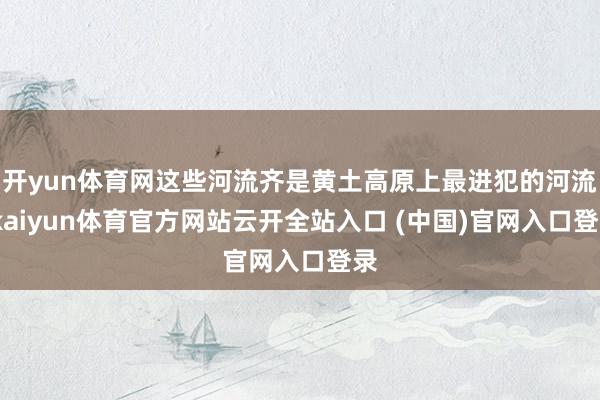 开yun体育网这些河流齐是黄土高原上最进犯的河流-kaiyun体育官方网站云开全站入口 (中国)官网入口登录