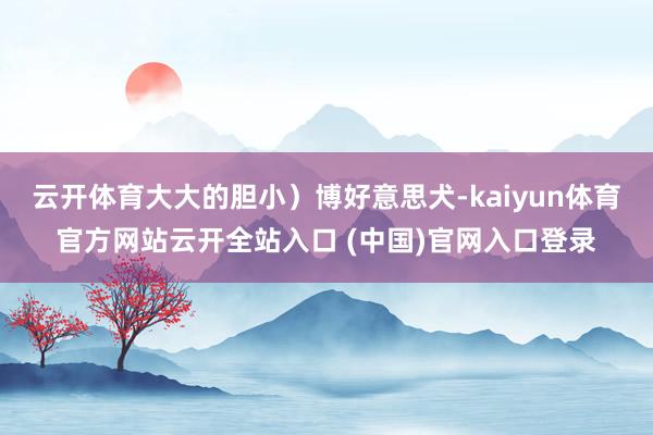 云开体育大大的胆小）博好意思犬-kaiyun体育官方网站云开全站入口 (中国)官网入口登录