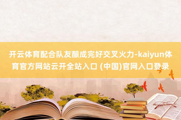 开云体育配合队友酿成完好交叉火力-kaiyun体育官方网站云开全站入口 (中国)官网入口登录