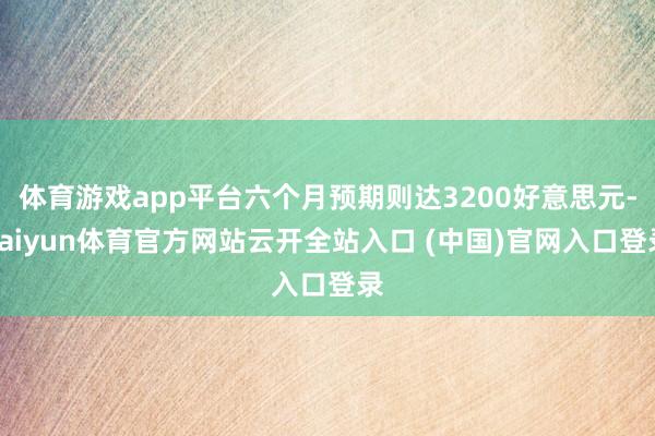 体育游戏app平台六个月预期则达3200好意思元-kaiyun体育官方网站云开全站入口 (中国)官网入口登录