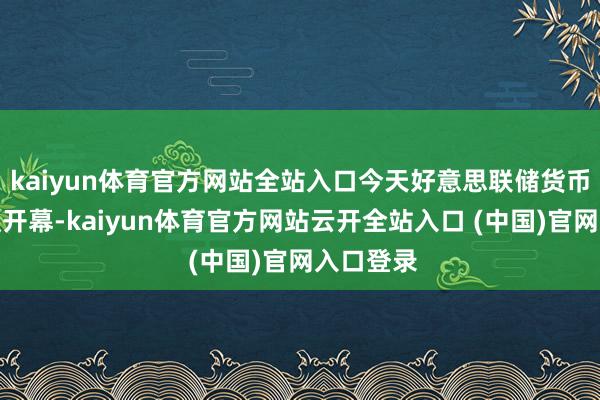 kaiyun体育官方网站全站入口今天好意思联储货币政策会议开幕-kaiyun体育官方网站云开全站入口 (中国)官网入口登录