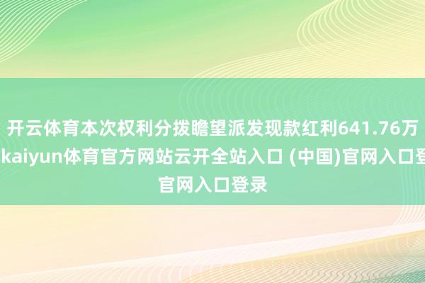 开云体育本次权利分拨瞻望派发现款红利641.76万元-kaiyun体育官方网站云开全站入口 (中国)官网入口登录