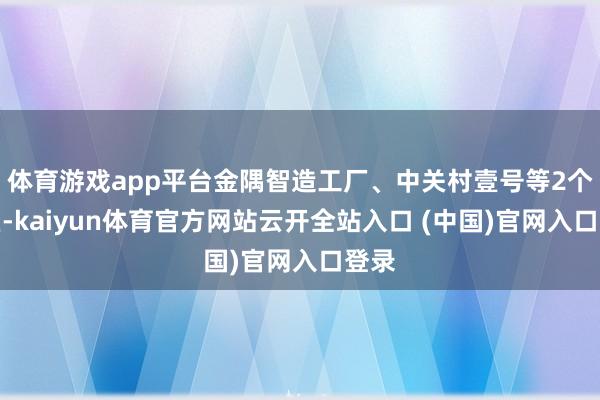 体育游戏app平台金隅智造工厂、中关村壹号等2个园区-kaiyun体育官方网站云开全站入口 (中国)官网入口登录