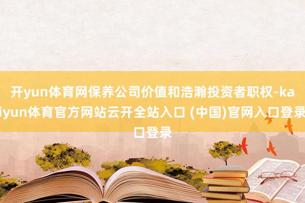 开yun体育网保养公司价值和浩瀚投资者职权-kaiyun体育官方网站云开全站入口 (中国)官网入口登录