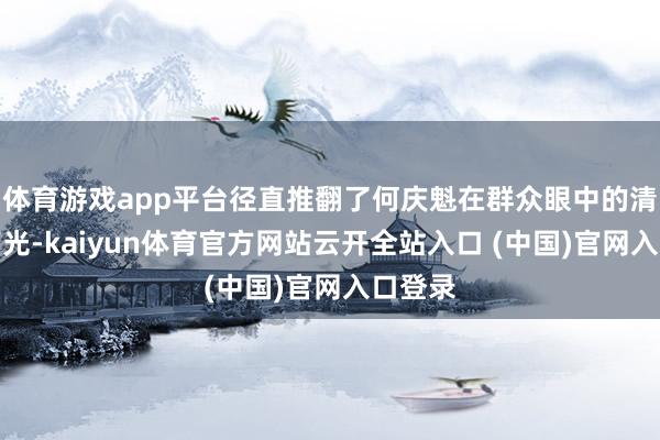 体育游戏app平台径直推翻了何庆魁在群众眼中的清白和高光-kaiyun体育官方网站云开全站入口 (中国)官网入口登录
