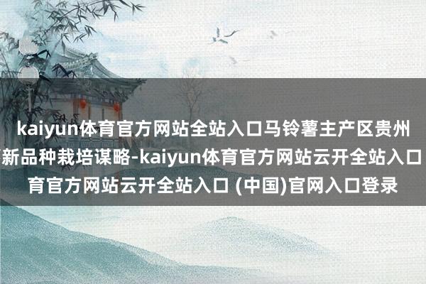 kaiyun体育官方网站全站入口马铃薯主产区贵州本年全面鼓舞马铃薯新品种栽培谋略-kaiyun体育官方网站云开全站入口 (中国)官网入口登录
