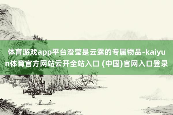 体育游戏app平台澄莹是云露的专属物品-kaiyun体育官方网站云开全站入口 (中国)官网入口登录