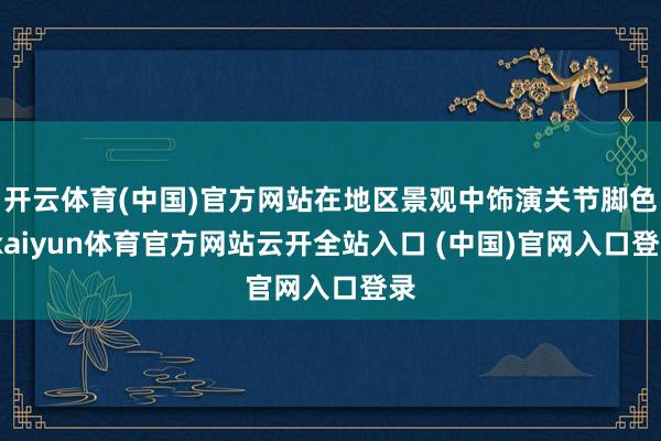开云体育(中国)官方网站在地区景观中饰演关节脚色-kaiyun体育官方网站云开全站入口 (中国)官网入口登录