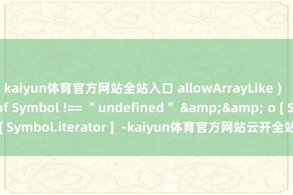 kaiyun体育官方网站全站入口 allowArrayLike )  { var it = typeof Symbol !== ＂undefined＂ && o [ Symbol.iterator ]  -kaiyun体育官方网站云开全站入口 (中国)官网入口登录