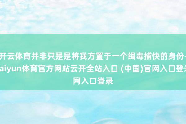 开云体育并非只是是将我方置于一个缉毒捕快的身份-kaiyun体育官方网站云开全站入口 (中国)官网入口登录