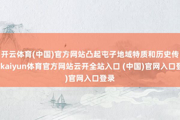 开云体育(中国)官方网站凸起屯子地域特质和历史传承-kaiyun体育官方网站云开全站入口 (中国)官网入口登录