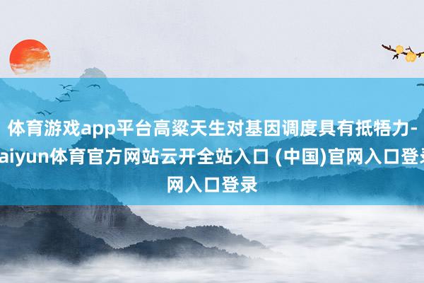 体育游戏app平台高粱天生对基因调度具有抵牾力-kaiyun体育官方网站云开全站入口 (中国)官网入口登录