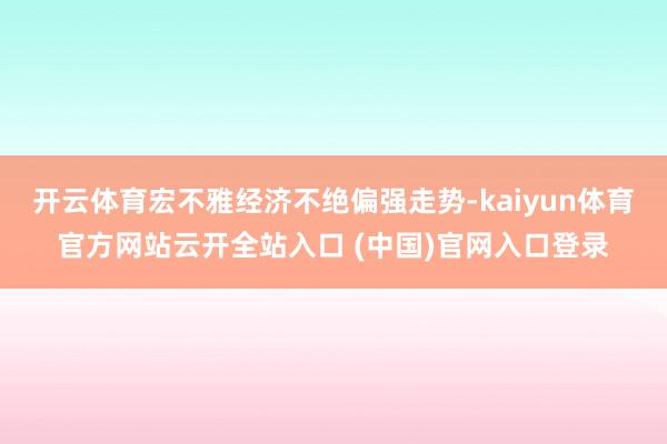 开云体育宏不雅经济不绝偏强走势-kaiyun体育官方网站云开全站入口 (中国)官网入口登录