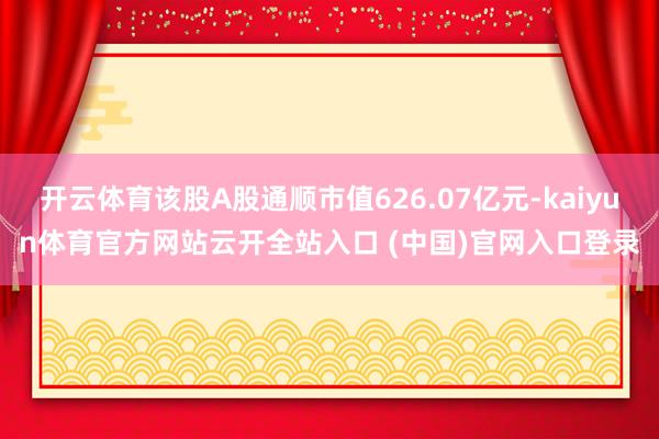 开云体育该股A股通顺市值626.07亿元-kaiyun体育官方网站云开全站入口 (中国)官网入口登录