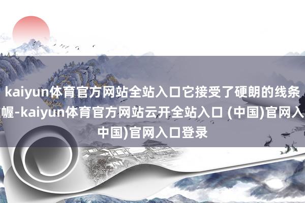 kaiyun体育官方网站全站入口它接受了硬朗的线条运筹帷幄-kaiyun体育官方网站云开全站入口 (中国)官网入口登录