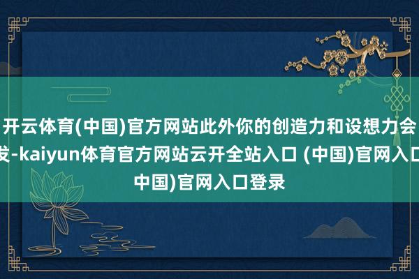 开云体育(中国)官方网站此外你的创造力和设想力会有爆发-kaiyun体育官方网站云开全站入口 (中国)官网入口登录