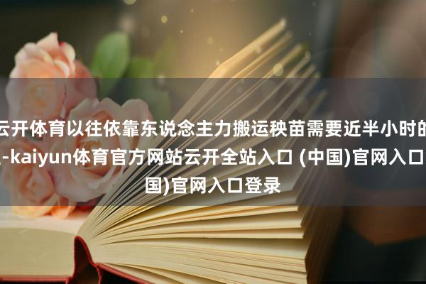 云开体育以往依靠东说念主力搬运秧苗需要近半小时的路程-kaiyun体育官方网站云开全站入口 (中国)官网入口登录