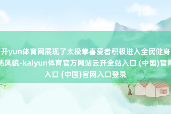 开yun体育网展现了太极拳喜爱者积极进入全民健身畅通的精熟风貌-kaiyun体育官方网站云开全站入口 (中国)官网入口登录