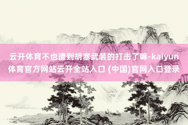 云开体育不也遭到胡塞武装的打击了嘛-kaiyun体育官方网站云开全站入口 (中国)官网入口登录