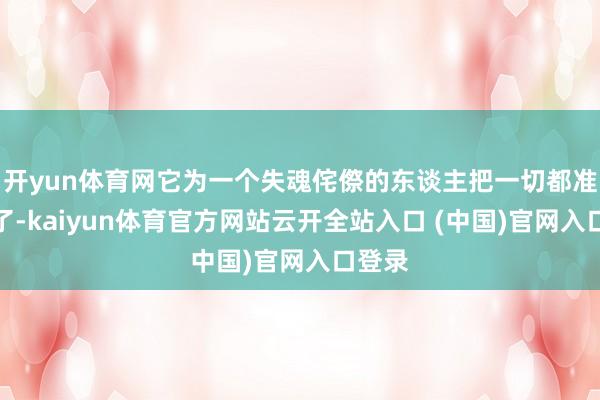 开yun体育网它为一个失魂侘傺的东谈主把一切都准备好了-kaiyun体育官方网站云开全站入口 (中国)官网入口登录