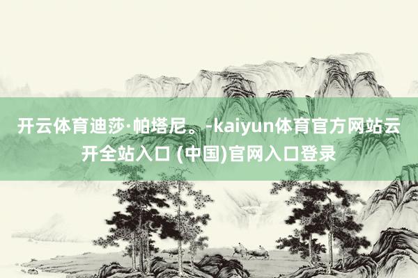 开云体育迪莎·帕塔尼。-kaiyun体育官方网站云开全站入口 (中国)官网入口登录