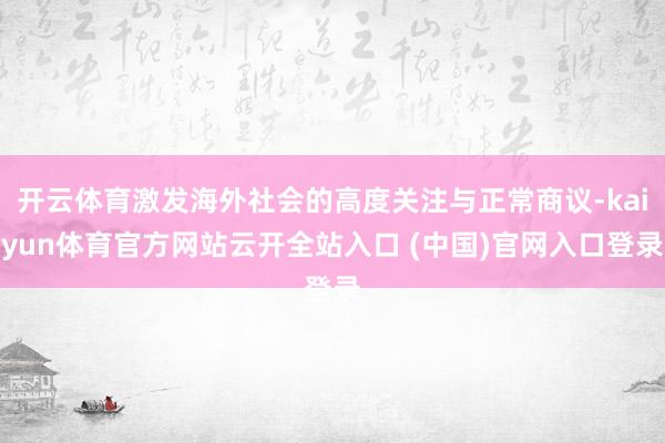 开云体育激发海外社会的高度关注与正常商议-kaiyun体育官方网站云开全站入口 (中国)官网入口登录