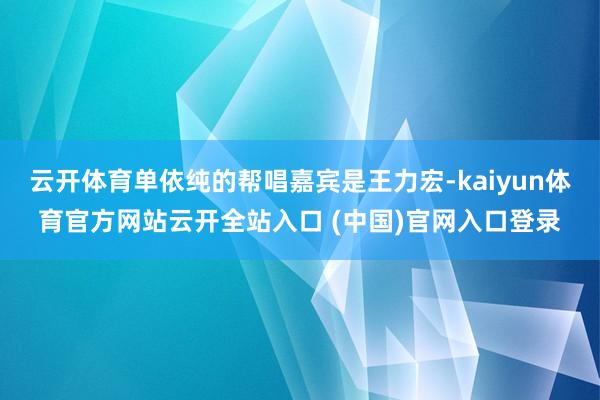 云开体育单依纯的帮唱嘉宾是王力宏-kaiyun体育官方网站云开全站入口 (中国)官网入口登录