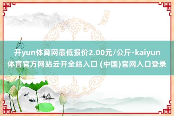 开yun体育网最低报价2.00元/公斤-kaiyun体育官方网站云开全站入口 (中国)官网入口登录