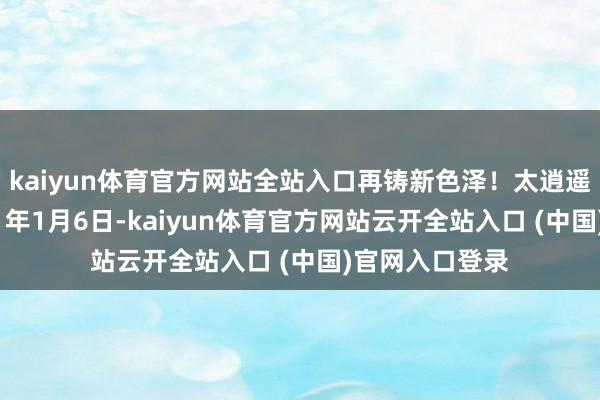 kaiyun体育官方网站全站入口再铸新色泽！太逍遥康！公元2021年1月6日-kaiyun体育官方网站云开全站入口 (中国)官网入口登录