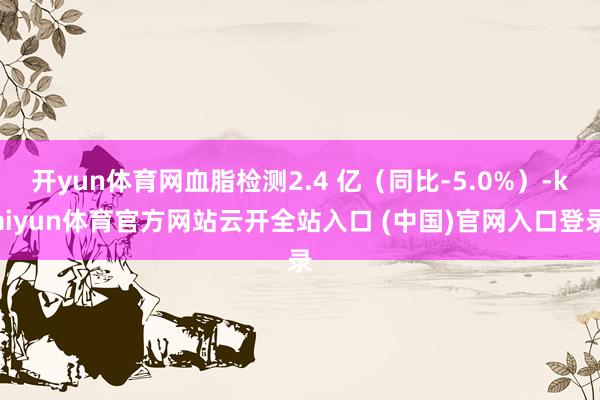 开yun体育网血脂检测2.4 亿（同比-5.0%）-kaiyun体育官方网站云开全站入口 (中国)官网入口登录