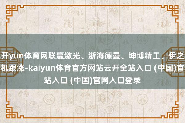 开yun体育网联赢激光、浙海德曼、坤博精工、伊之密、凯格精机跟涨-kaiyun体育官方网站云开全站入口 (中国)官网入口登录