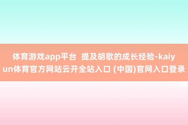 体育游戏app平台  提及胡歌的成长经验-kaiyun体育官方网站云开全站入口 (中国)官网入口登录