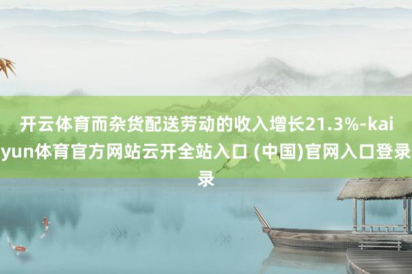 开云体育而杂货配送劳动的收入增长21.3%-kaiyun体育官方网站云开全站入口 (中国)官网入口登录