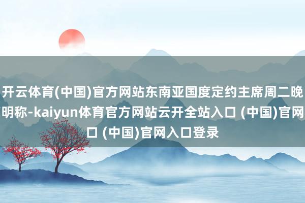 开云体育(中国)官方网站东南亚国度定约主席周二晚间发布声明称-kaiyun体育官方网站云开全站入口 (中国)官网入口登录