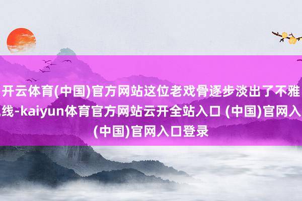 开云体育(中国)官方网站这位老戏骨逐步淡出了不雅众的视线-kaiyun体育官方网站云开全站入口 (中国)官网入口登录