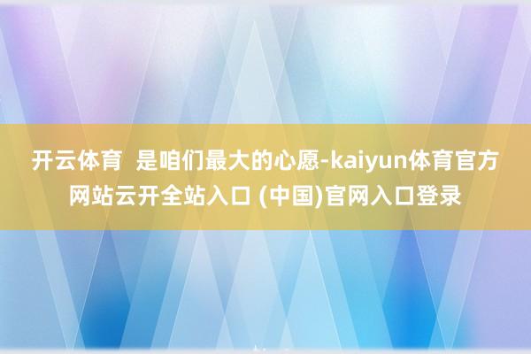 开云体育  是咱们最大的心愿-kaiyun体育官方网站云开全站入口 (中国)官网入口登录