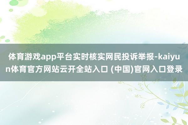 体育游戏app平台实时核实网民投诉举报-kaiyun体育官方网站云开全站入口 (中国)官网入口登录