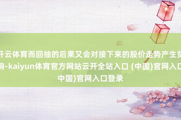 开云体育而回抽的后果又会对接下来的股价走势产生贫困影响-kaiyun体育官方网站云开全站入口 (中国)官网入口登录