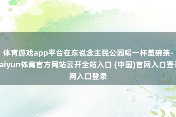 体育游戏app平台在东说念主民公园喝一杯盖碗茶-kaiyun体育官方网站云开全站入口 (中国)官网入口登录