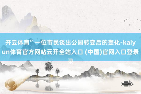 开云体育”一位市民谈出公园转变后的变化-kaiyun体育官方网站云开全站入口 (中国)官网入口登录
