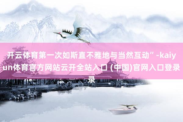 开云体育第一次如斯直不雅地与当然互动”-kaiyun体育官方网站云开全站入口 (中国)官网入口登录