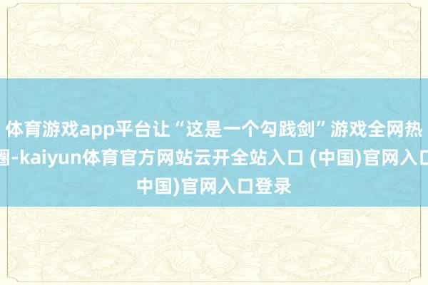 体育游戏app平台让“这是一个勾践剑”游戏全网热梗出圈-kaiyun体育官方网站云开全站入口 (中国)官网入口登录