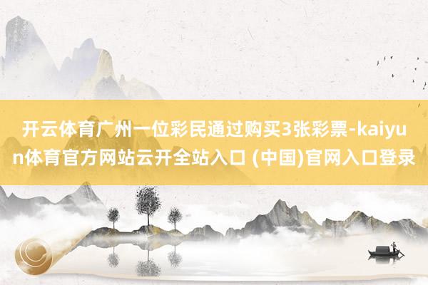 开云体育广州一位彩民通过购买3张彩票-kaiyun体育官方网站云开全站入口 (中国)官网入口登录