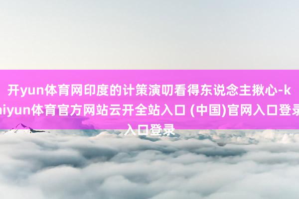 开yun体育网印度的计策演叨看得东说念主揪心-kaiyun体育官方网站云开全站入口 (中国)官网入口登录