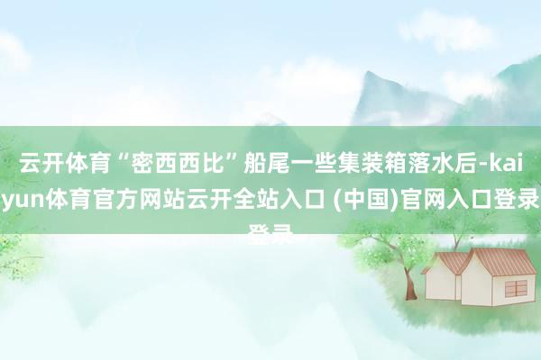 云开体育“密西西比”船尾一些集装箱落水后-kaiyun体育官方网站云开全站入口 (中国)官网入口登录