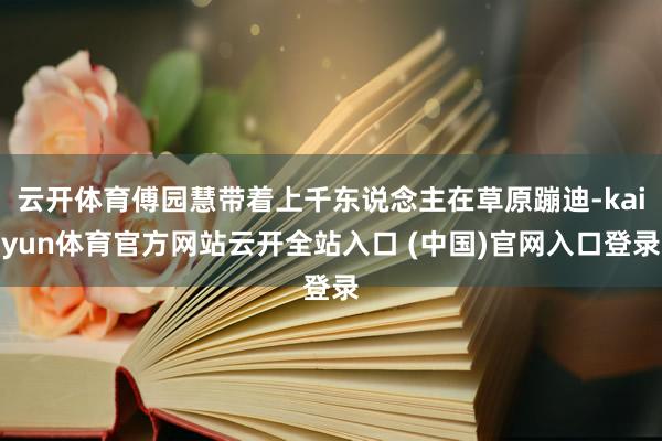 云开体育傅园慧带着上千东说念主在草原蹦迪-kaiyun体育官方网站云开全站入口 (中国)官网入口登录