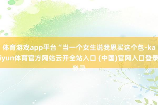 体育游戏app平台“当一个女生说我思买这个包-kaiyun体育官方网站云开全站入口 (中国)官网入口登录