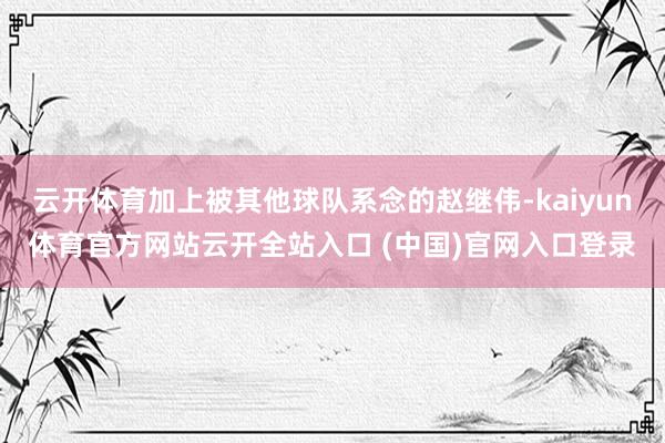 云开体育加上被其他球队系念的赵继伟-kaiyun体育官方网站云开全站入口 (中国)官网入口登录